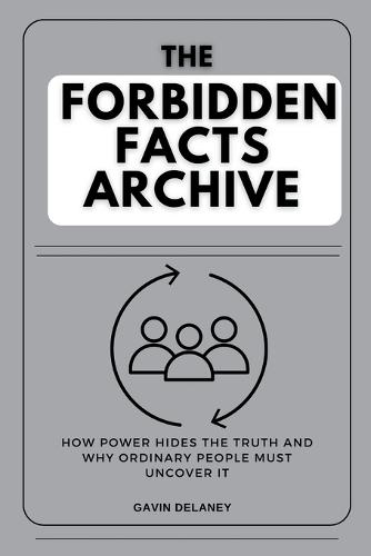 The Forbidden Facts Archive: How Power Hides the Truth and Why Ordinary People Must Uncover It