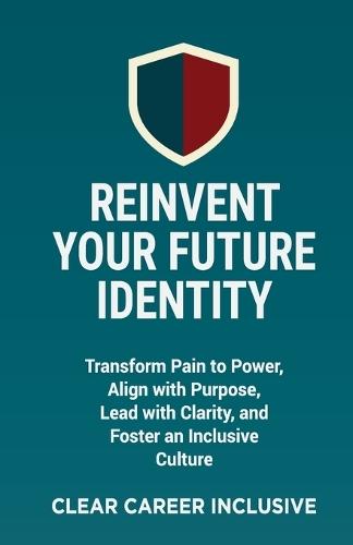 Reinvent Your Future Identity: Transform Pain to Power, Align with Purpose, Lead with Clarity, and Foster an Inclusive Culture