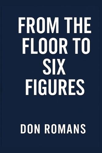 From the Floor to Six Figures: A Step-by-Step Guide to Becoming a Supervisor and Building a Six-Figure Career in 5-7 Years