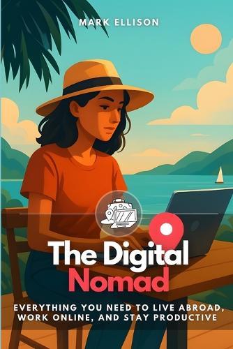The Digital Nomad: Everything You Need to Live Abroad, Work Online, and Stay Productive