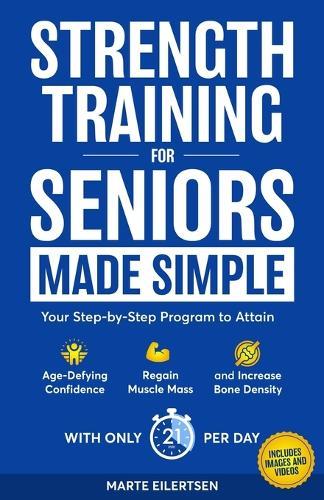 Strength Training for Seniors Made Simple: Your Step-by-Step Program to Attain Age- Defying Confidence, Regain Muscle Mass and Increase Bone Density