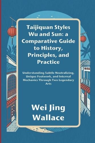 Taijiquan Styles Wu and Sun: A Comparative Guide to History, Principles, and Practice: Understanding Subtle Neutralizing, Unique Footwork, and Internal Mechanics Through Two Legendary Arts
