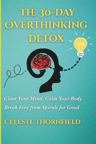 The 30-Day Overthinking Detox: Clear Your Mind, Calm Your Body & Break Free from Spirals for Good