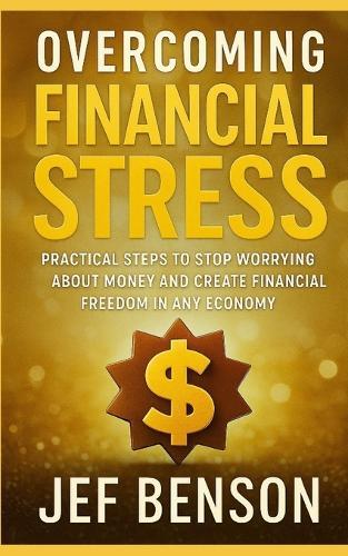Overcoming Financial Stress: Practical Steps to Stop Worrying About Money and Create Financial Freedom in Any Economy