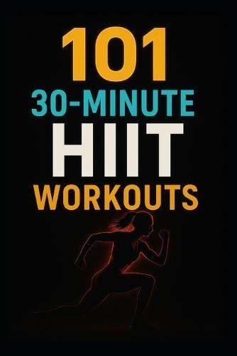 101 30-Minute HIIT Workouts: Burn Fat, Build Strength, and Boost Endurance with Quick, Powerful Routines for Every Fitness Level