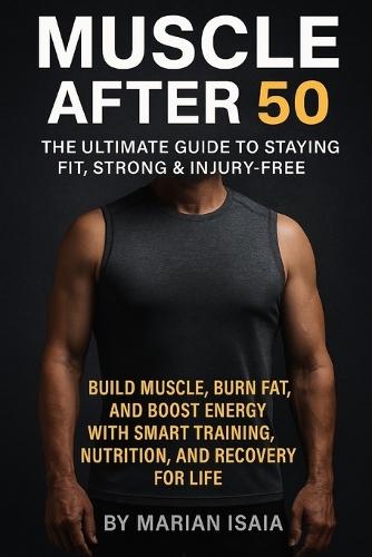 Muscle After 50: The Ultimate Guide to Staying Fit, Strong & Injury-Free: Build Muscle, Burn Fat, and Boost Energy with Smart Training, Nutrition, and Recovery for Life