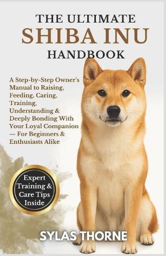 The Ultimate Shiba Inu Handbook: A step-by-step owner's manual to raising, feeding, caring, training, understanding & deeply bonding with your loyal companion - for beginners and enthusiasts alike
