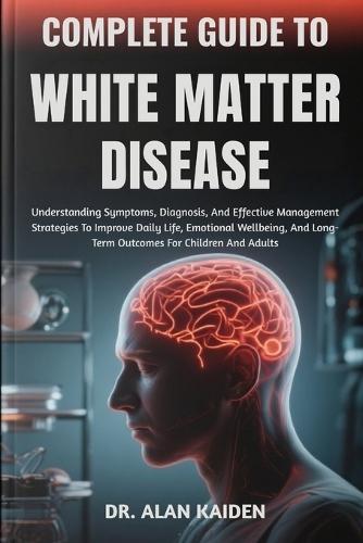 Complete Guide to White Matter Disease: Understanding Neurological Changes, Risk Factors, Symptoms, And Evidence-Based Management Strategies For Cognitive Health And Brain Wellness