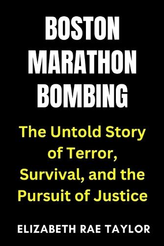 Boston Marathon Bombing: The Untold Story of Terror, Survival, and the Pursuit of Justice