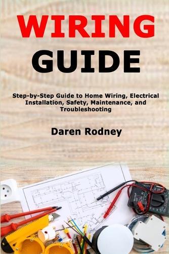 Wiring Guide: Step-by-Step Guide to Home Wiring, Electrical Installation, Safety, Maintenance, and Troubleshooting