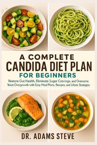 A Complete Candida Diet Plan for Beginners: Restore Gut Health, Eliminate Sugar Cravings, and Overcome Yeast Overgrowth with Easy Meal Plans, Recipes, and Lifestyle Strategies