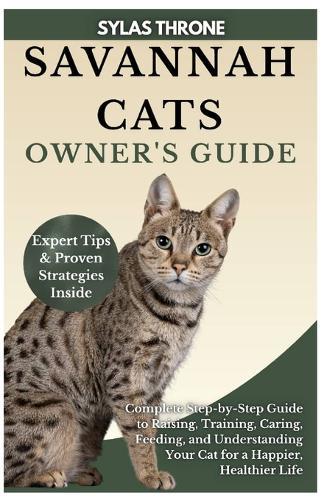 Savannah Cats Owner's Guide: Complete Step-By-Step Manual to Raising, Caring, Training, Feeding, & Understanding Your Cat for A Happier, Healthier Life