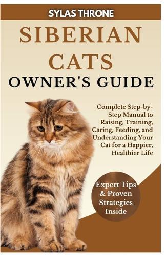 Siberian Cats Owner's Guide: Complete Step-By-Step Manual To Raising, Training, Caring, Feeding, & Understanding Your Cat For A Happier, Healthier Life