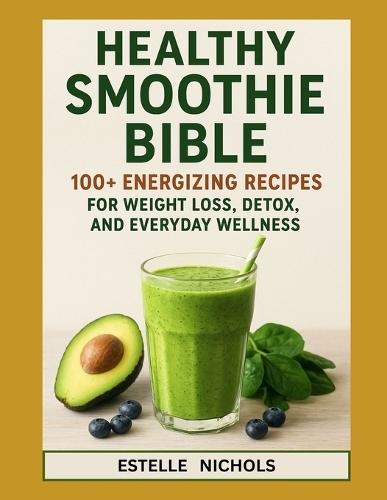 Healthy Smoothie Bible: 100+ Energizing Recipes for Weight Loss, Detox, and Everyday Wellness