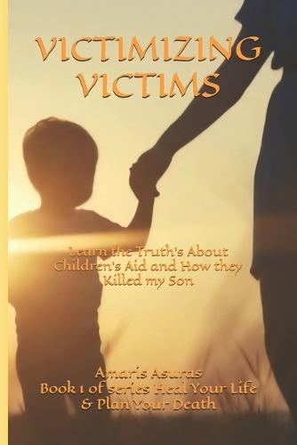 Victimizing Victims: Learn the Truth's About Children's Aid and How they Killed my Son