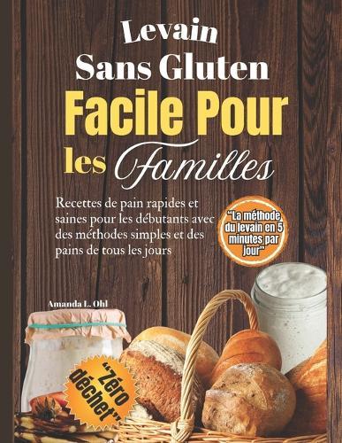 Levain Sans Gluten Facile Pour les Familles: Recettes de pain rapides et saines pour les débutants avec des méthodes simples et des pains de tous les jours