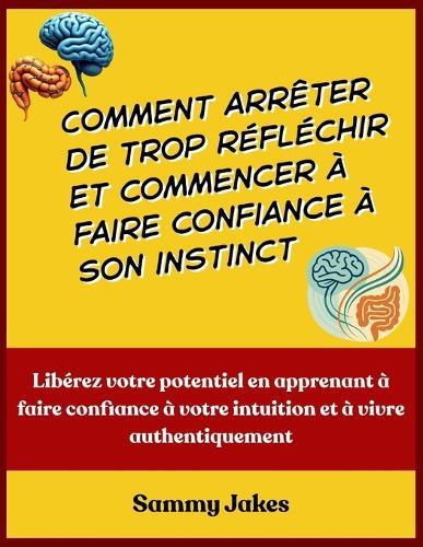 Comment arrêter de trop réfléchir et commencer à faire confiance à son instinct: Libérez votre potentiel en apprenant à faire confiance à votre intuition et à vivre authentiquement