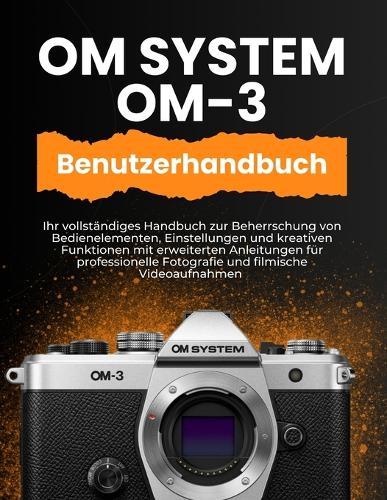 Om System Om-3 Benutzerhandbuch: Ihr vollständiges Handbuch zur Beherrschung von Bedienelementen, Einstellungen und kreativen Funktionen mit erweiterten Anleitungen für professionelle Fotografie und filmische Videoaufnahmen