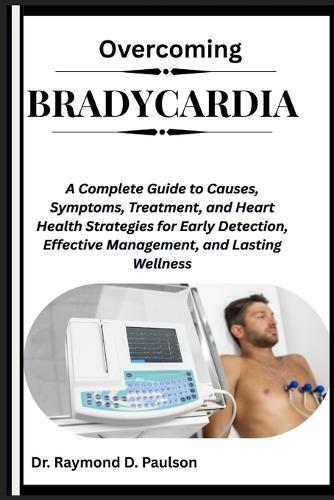 Overcoming Bradycardia: A Complete Guide to Causes, Symptoms, Treatment, and Heart Health Strategies for Early Detection, Effective Management, and Lasting Wellness
