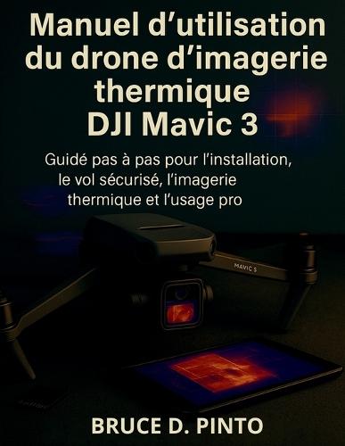 Manuel d'utilisation du drone d'imagerie thermique DJI Mavic 3: Guide pas à pas pour l'installation, le vol sécurisé, l'imagerie thermique et l'usage pro.