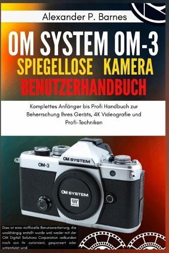 OM System OM-3 Spiegellose Kamera Benutzerhandbuch: Komplettes Anfänger bis Profi Handbuch zur Beherrschung Ihres Geräts, 4K Videografie und Profi-Techniken