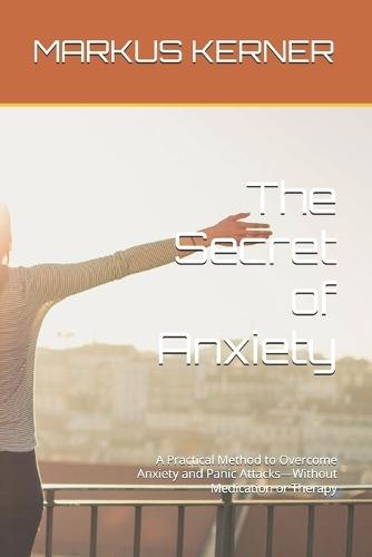The Secret of Anxiety: A Practical Method to Overcome Anxiety and Panic Attacks-Without Medication or Therapy