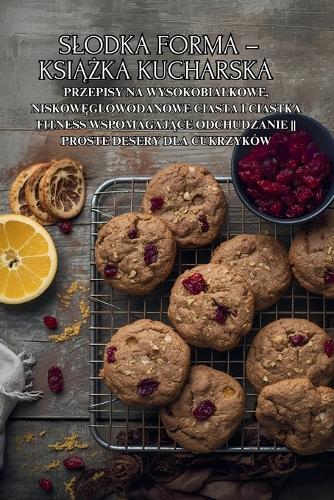 Slodka forma - książka kucharska: Przepisy na wysokobialkowe, niskowęglowodanowe ciasta i ciastka fitness wspomagające odchudzanie Proste desery dla cukrzyków