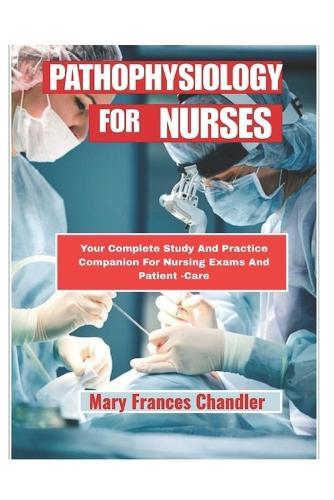 Pathophysiology For Nurses: Your Complete Study And Practice Companion For Nursing And Patient -Care