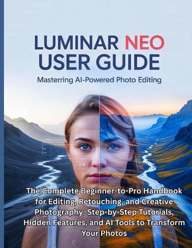 Luminar Neo User Guide: The Complete Beginner-to-Pro Handbook for Editing, Retouching, and Creative Photography: Step-by-Step Tutorials, Hidden Features, and AI Tools to Transform Your Photos