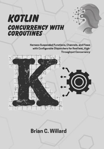 Kotlin Concurrency with Coroutines: Harness Suspended Functions, Channels, and Flows with Configurable Dispatchers for Resilient, High-Throughput Concurrency