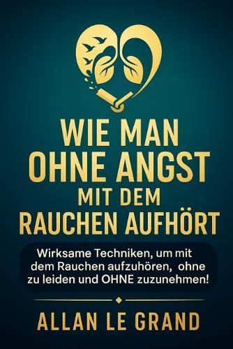 Wie Man Ohne Angst Mit Dem Rauchen Aufhört: Wirksame Techniken, um mit dem Rauchen aufzuhören, ohne zu leiden und OHNE zuzunehmen!