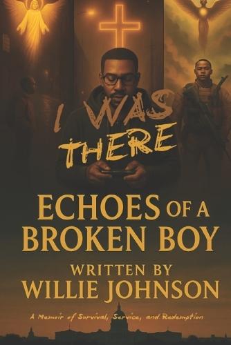 I Was There... Echoes of a Broken Boy: A Memoir of Survival, Service, and Redemption