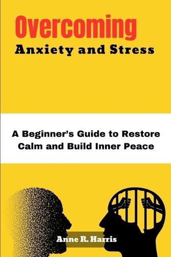 Overcoming Anxiety and Stress: A Beginner's Guide to Restore Calm and Build Inner Peace
