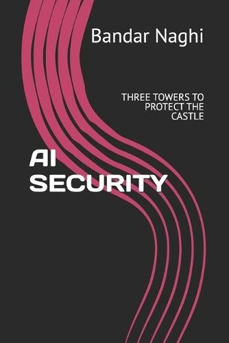AI Security: Three Towers to Protect the Castle: Breach-Proof Ai: The Critical Gap Between Innovation and Protection That 90% of Organizations Miss