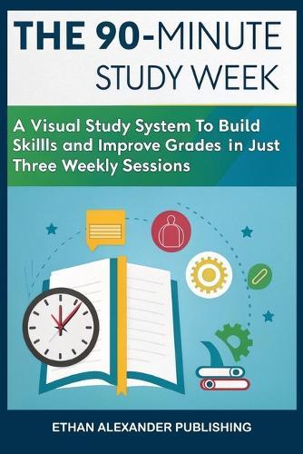 The 90-Minute Study Week: A Visual Study System to Build Skills and Improve Grades in Just Three Weekly Sessions