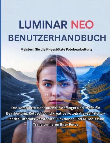 Luminar Neo Benutzerhandbuch: Das komplette Handbuch für Anfänger und Profis für Bearbeitung, Retusche und kreative Fotografie: Schritt-für-Schritt-Tutorials, versteckte Funktionen und KI-Tools zum Transformieren Ihrer Fotos