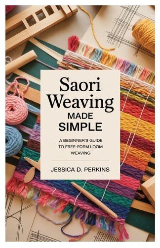 Saori Weaving Made Simple: A Beginner's Guide to Free-Form Loom Weaving