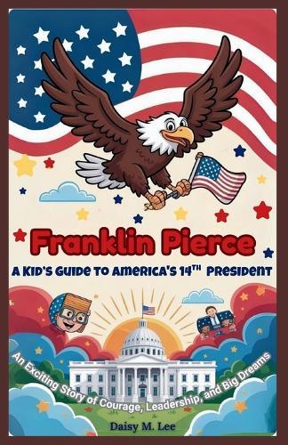 Franklin Pierce: A Kid's Guide to America's 14th President: An Exciting Story of Courage, Leadership, and Big Dreams
