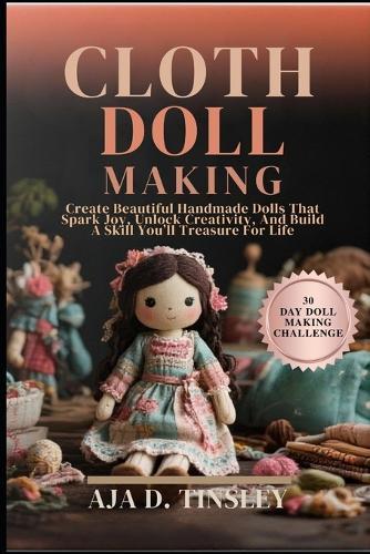 Cloth Doll Making: Create Beautiful Handmade Dolls That Spark Joy, Unlock Creativity, And Build A Skill You'll Treasure For Life