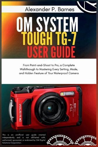 OM System Tough TG-7 User Guide: From Point-and-Shoot to Pro, a Complete Walkthrough to Mastering Every Setting, Mode, and Hidden Feature of Your Waterproof Camera