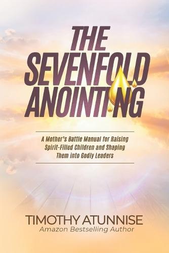 The Sevenfold Anointing: A Mother's Battle Manual For Raising Spirit-Filled Children and Shaping Them Into Godly Leaders