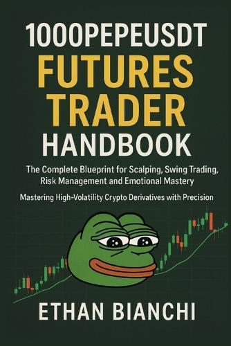 1000PEPEUSDT Futures Trader Handbook: The Complete Blueprint for Scalping, Swing Trading, Risk Management and Emotional Mastery - Mastering High-Volatility Crypto Derivatives with Precision.