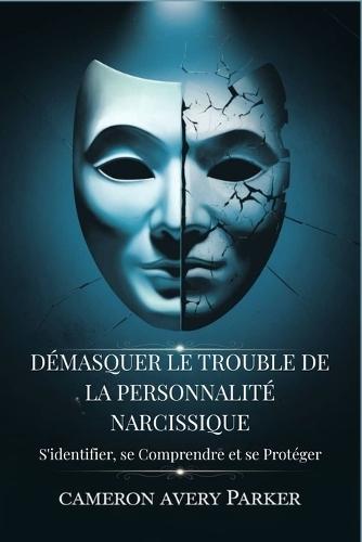 Démasquer le Trouble de la Personnalité Narcissique: Sidentifier, se Comprendre et se Protéger