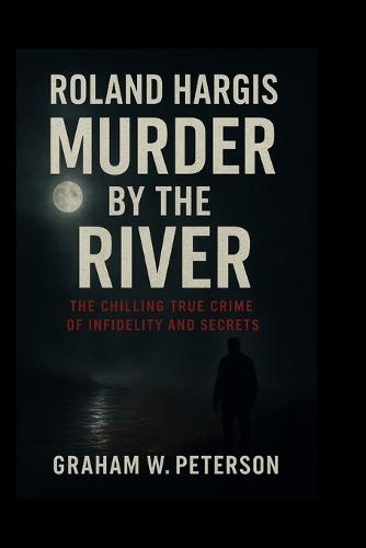 Roland Hargis: Murder by the River: The Chilling True Crime of Infidelity and Secrets