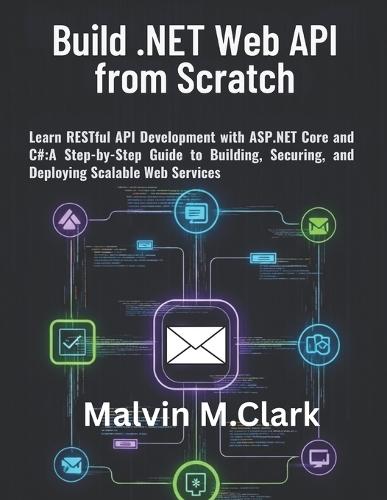 Build .NET Web API from Scratch: Learn RESTful API Development with ASP.NET Core and C#: A Step-by-Step Guide to Building, Securing, and Deploying Scalable Web Services