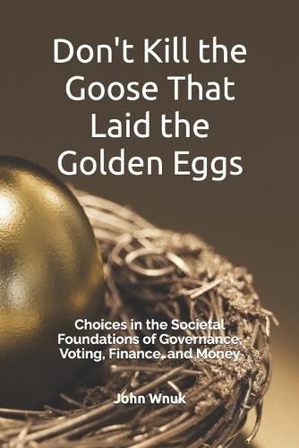 Don't Kill the Goose That Laid the Golden Eggs: Choices in the Societal Foundations of Governance, Voting, Finance, and Money