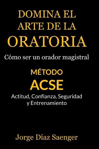 Domina el arte de la oratoria: Cómo ser un orador magistral: Método ACSE: Actitud, Confianza, Seguridad y Entrenamiento