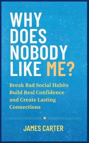 Why Does Nobody Like Me?: Break Bad Social Habits, Build Real Confidence, and Create Lasting Connections