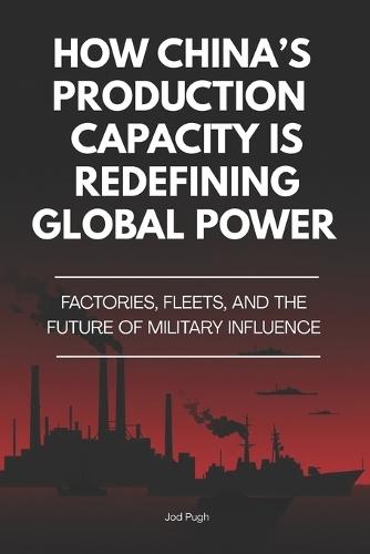 How China's Production Capacity Is Redefining Global Power: Factories, Fleets, and the Future of Military Influence
