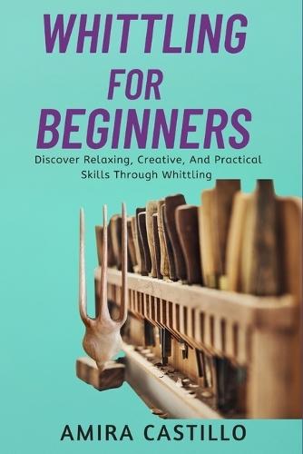 Whittling for Beginners: Discover Relaxing, Creative, And Practical Skills Through Whittling